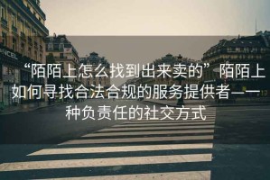 “陌陌上怎么找到出來(lái)賣(mài)的”陌陌上如何尋找合法合規的服務(wù)提供者—一種負責任的社交方式