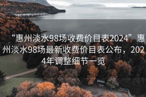 “惠州淡水98場(chǎng)收費價(jià)目表2024”惠州淡水98場(chǎng)最新收費價(jià)目表公布，2024年調整細節一覽