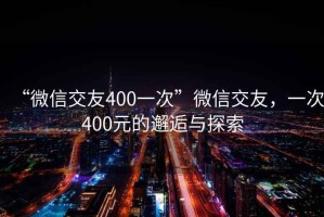 “微信交友400一次”微信交友，一次400元的邂逅與探索