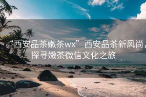 “西安品茶嫩茶wx”西安品茶新風(fēng)尚，探尋嫩茶微信文化之旅