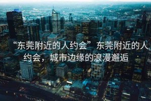 “東莞附近的人約會(huì )”東莞附近的人約會(huì )，城市邊緣的浪漫邂逅