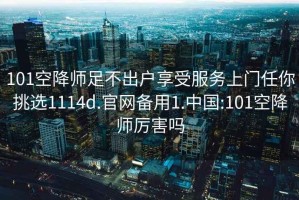 101空降師足不出戶(hù)享受服務(wù)上門(mén)任你挑選1114d.官網(wǎng)備用1.中國:101空降師厲害嗎