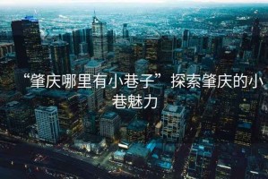“肇慶哪里有小巷子”探索肇慶的小巷魅力
