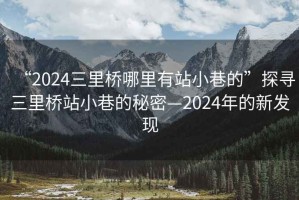 “2024三里橋哪里有站小巷的”探尋三里橋站小巷的秘密—2024年的新發(fā)現