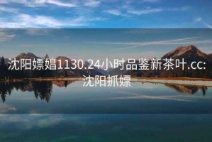 沈陽(yáng)嫖娼1130.24小時(shí)品鑒新茶葉.cc:沈陽(yáng)抓嫖