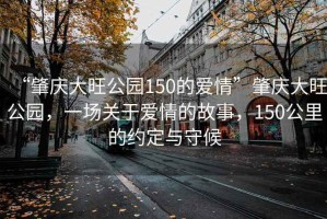 “肇慶大旺公園150的愛(ài)情”肇慶大旺公園，一場(chǎng)關(guān)于愛(ài)情的故事，150公里的約定與守候