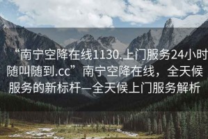 “南寧空降在線(xiàn)1130.上門(mén)服務(wù)24小時(shí)隨叫隨到.cc”南寧空降在線(xiàn)，全天候服務(wù)的新標桿—全天候上門(mén)服務(wù)解析