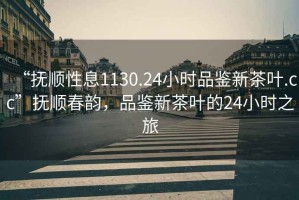 “撫順性息1130.24小時(shí)品鑒新茶葉.cc”撫順春韻，品鑒新茶葉的24小時(shí)之旅