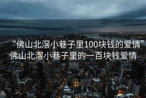 “佛山北滘小巷子里100塊錢(qián)的愛(ài)情”佛山北滘小巷子里的一百塊錢(qián)愛(ài)情