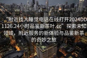 “附近找人睡覺(jué)電話(huà)在線(xiàn)打開(kāi)2024DD1126.24小時(shí)品鑒新茶葉.cc”探索未知領(lǐng)域，附近服務(wù)的新體驗與品鑒新茶的奇妙之旅