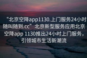 “北京空降app1130.上門(mén)服務(wù)24小時(shí)隨叫隨到.cc”北京新型服務(wù)應用北京空降app 1130推出24小時(shí)上門(mén)服務(wù)，引領(lǐng)城市生活新潮流