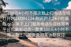 “100元4小時(shí)不限次數上門(mén)電話(huà)在線(xiàn)打開(kāi)2024DD1124.附近的人24小時(shí)最新.cc”關(guān)于上門(mén)服務(wù)電話(huà)與在線(xiàn)服務(wù)平臺的最新動(dòng)態(tài)—聚焦100元4小時(shí)不限次數上門(mén)服務(wù)及相關(guān)話(huà)題探討