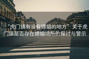 “虎門(mén)鎮有沒(méi)有嫖娼的地方”關(guān)于虎門(mén)鎮是否存在嫖娼場(chǎng)所的探討與警示