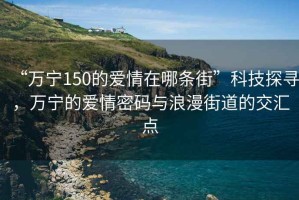 “萬(wàn)寧150的愛(ài)情在哪條街”科技探尋，萬(wàn)寧的愛(ài)情密碼與浪漫街道的交匯點(diǎn)