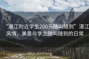 “湛江附近學(xué)生200元隨叫隨到”湛江風(fēng)情，美景與學(xué)生隨叫隨到的日常