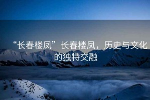 “長(cháng)春樓鳳”長(cháng)春樓鳳，歷史與文化的獨特交融