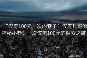 “漢壽100元一次的巷子”漢壽縣城的神秘小巷，一次僅需100元的探索之旅