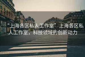 “上海各區私人工作室”上海各區私人工作室，科技領(lǐng)域的創(chuàng  )新動(dòng)力