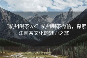 “杭州喝茶wx”杭州喝茶微信，探索江南茶文化的魅力之旅