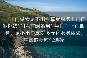 “上門(mén)做愛(ài)足不出戶(hù)享受服務(wù)上門(mén)任你挑選1114.官網(wǎng)備用1.中國”上門(mén)服務(wù)，足不出戶(hù)享受多元化服務(wù)體驗，中國的新時(shí)代選擇
