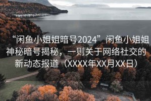 “閑魚(yú)小姐姐暗號2024”閑魚(yú)小姐姐神秘暗號揭秘，一則關(guān)于網(wǎng)絡(luò )社交的新動(dòng)態(tài)報道（XXXX年XX月XX日）