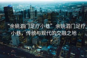 “余姚泗門(mén)足療小巷”余姚泗門(mén)足療小巷，傳統與現代的交融之地