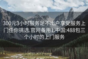 300元3小時(shí)服務(wù)足不出戶(hù)享受服務(wù)上門(mén)任你挑選.官網(wǎng)備用1.中國:488包三個(gè)小時(shí)的上門(mén)服務(wù)