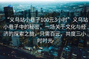 “義烏站小巷子100元3小時(shí)”義烏站小巷子中的秘密，一場(chǎng)關(guān)于文化與經(jīng)濟的探索之旅，只需百元，共度三小時(shí)時(shí)光