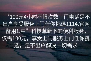 “100元4小時(shí)不限次數上門(mén)電話(huà)足不出戶(hù)享受服務(wù)上門(mén)任你挑選1114.官網(wǎng)備用1.中”科技革新下的便利服務(wù)，僅需100元，享受上門(mén)服務(wù)上門(mén)任你挑選，足不出戶(hù)解決一切需求