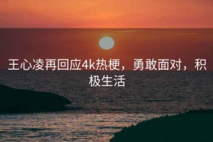 王心凌再回應4k熱梗，勇敢面對，積極生活