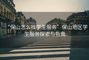 “保山怎么找學(xué)生服務(wù)”保山地區學(xué)生服務(wù)探索與指南