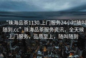 “珠海品茶1130.上門(mén)服務(wù)24小時(shí)隨叫隨到.cc”珠海品茶服務(wù)資訊，全天候上門(mén)服務(wù)，品質(zhì)至上，隨叫隨到