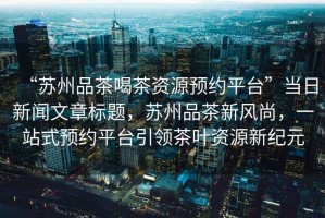 “蘇州品茶喝茶資源預約平臺”當日新聞文章標題，蘇州品茶新風(fēng)尚，一站式預約平臺引領(lǐng)茶葉資源新紀元