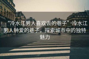 “冷水江男人喜歡去的巷子”冷水江男人鐘愛(ài)的巷子，探索城市中的獨特魅力