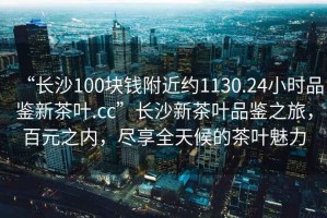 “長(cháng)沙100塊錢(qián)附近約1130.24小時(shí)品鑒新茶葉.cc”長(cháng)沙新茶葉品鑒之旅，百元之內，盡享全天候的茶葉魅力