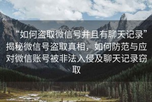 “如何盜取微信號并且有聊天記錄”揭秘微信號盜取真相，如何防范與應對微信賬號被非法入侵及聊天記錄竊取