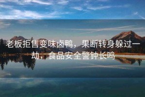 老板拒售變味鹵鴨，果斷轉身躲過(guò)一劫，食品安全警鐘長(cháng)鳴