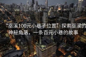 “巫溪100元小巷子位置”探索巫溪的神秘角落，一條百元小巷的故事