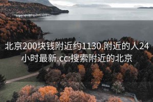 北京200塊錢(qián)附近約1130.附近的人24小時(shí)最新.cc:搜索附近的北京