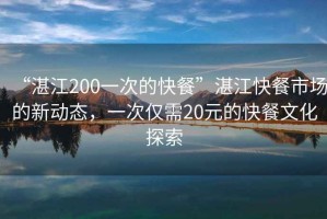 “湛江200一次的快餐”湛江快餐市場(chǎng)的新動(dòng)態(tài)，一次僅需20元的快餐文化探索