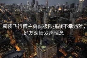 翼裝飛行博主勇闖極限挑戰不幸遇難，好友深情發(fā)聲悼念