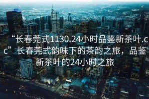 “長(cháng)春莞式1130.24小時(shí)品鑒新茶葉.cc”長(cháng)春莞式韻味下的茶韻之旅，品鑒新茶葉的24小時(shí)之旅
