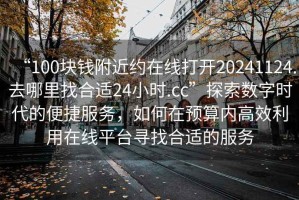 “100塊錢(qián)附近約在線(xiàn)打開(kāi)20241124.去哪里找合適24小時(shí).cc”探索數字時(shí)代的便捷服務(wù)，如何在預算內高效利用在線(xiàn)平臺尋找合適的服務(wù)