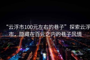 “云浮市100元左右的巷子”探索云浮市，隱藏在百元之內的巷子風(fēng)情