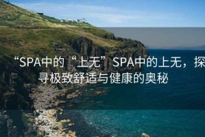 “SPA中的“上無(wú)”SPA中的上無(wú)，探尋極致舒適與健康的奧秘