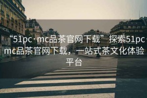 “51pc·mc品茶官網(wǎng)下載”探索51pc·mc品茶官網(wǎng)下載，一站式茶文化體驗平臺