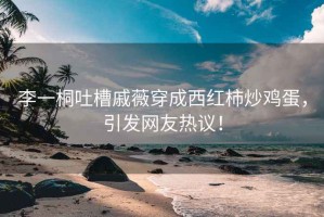 李一桐吐槽戚薇穿成西紅柿炒雞蛋，引發(fā)網(wǎng)友熱議！