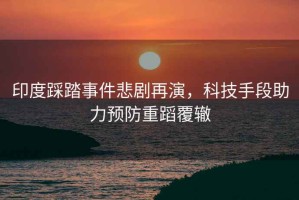 印度踩踏事件悲劇再演，科技手段助力預防重蹈覆轍