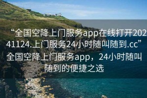 “全國空降上門(mén)服務(wù)app在線(xiàn)打開(kāi)20241124.上門(mén)服務(wù)24小時(shí)隨叫隨到.cc”全國空降上門(mén)服務(wù)app，24小時(shí)隨叫隨到的便捷之選