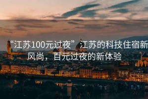 “江蘇100元過(guò)夜”江蘇的科技住宿新風(fēng)尚，百元過(guò)夜的新體驗